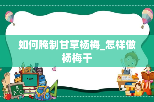 如何腌制甘草杨梅_怎样做杨梅干