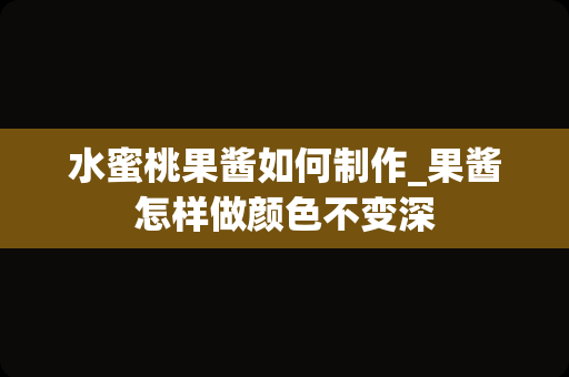 水蜜桃果酱如何制作_果酱怎样做颜色不变深