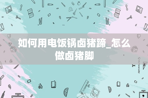 如何用电饭锅卤猪蹄_怎么做卤猪脚