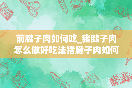 前腱子肉如何吃_猪腱子肉怎么做好吃法猪腱子肉如何做好吃