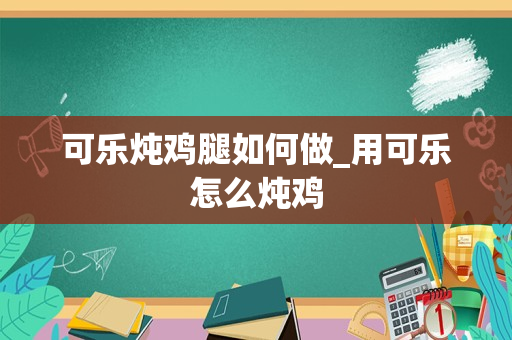 可乐炖鸡腿如何做_用可乐怎么炖鸡