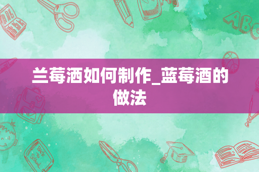 兰莓洒如何制作_蓝莓酒的做法