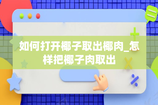 如何打开椰子取出椰肉_怎样把椰子肉取出