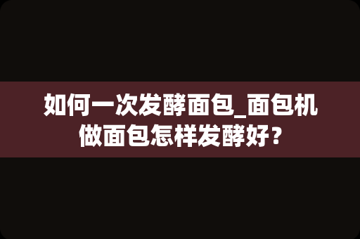如何一次发酵面包_面包机做面包怎样发酵好？