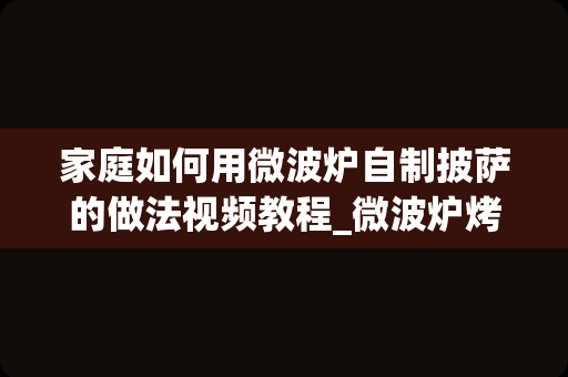 家庭如何用微波炉自制披萨的做法视频教程_微波炉烤披萨的做法