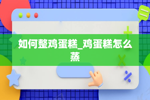 如何整鸡蛋糕_鸡蛋糕怎么蒸