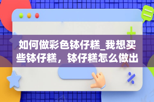 如何做彩色钵仔糕_我想买些钵仔糕，钵仔糕怎么做出白颜色的？