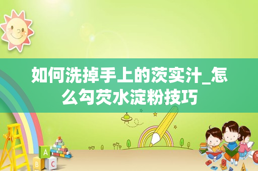 如何洗掉手上的茨实汁_怎么勾芡水淀粉技巧