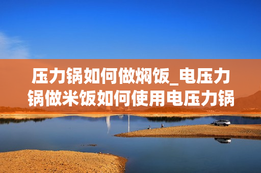 压力锅如何做焖饭_电压力锅做米饭如何使用电压力锅做米饭