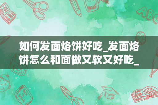如何发面烙饼好吃_发面烙饼怎么和面做又软又好吃_1