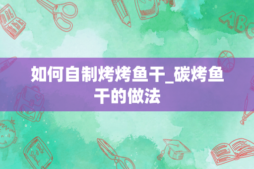如何自制烤烤鱼干_碳烤鱼干的做法