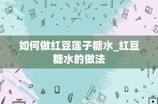 如何做红豆莲子糖水_红豆糖水的做法