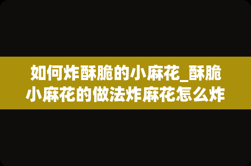 如何炸酥脆的小麻花_酥脆小麻花的做法炸麻花怎么炸