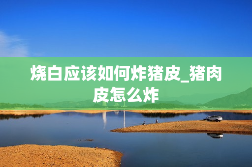 烧白应该如何炸猪皮_猪肉皮怎么炸