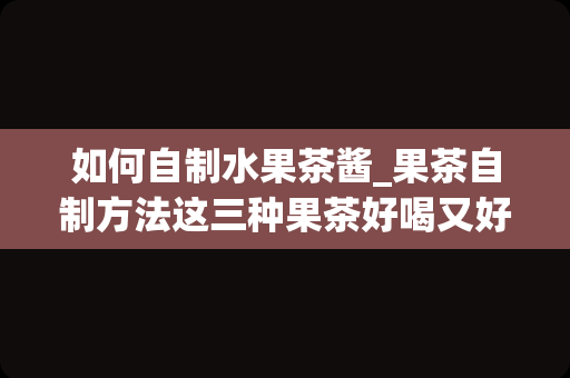如何自制水果茶酱_果茶自制方法这三种果茶好喝又好做