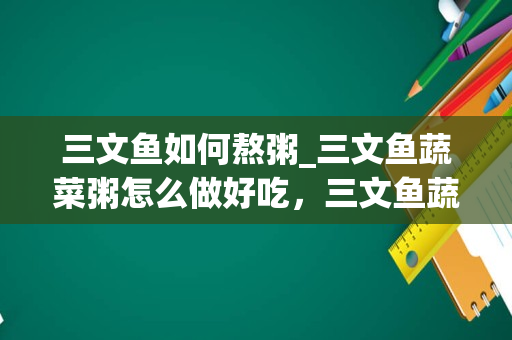 三文鱼如何熬粥_三文鱼蔬菜粥怎么做好吃，三文鱼蔬菜粥的家常做法