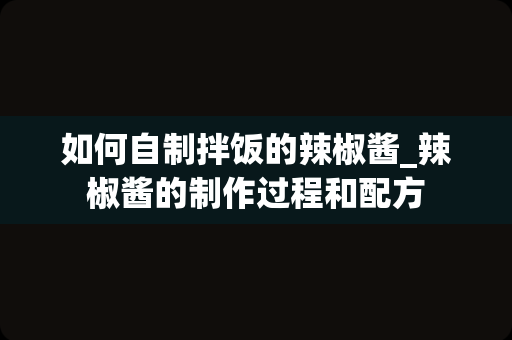 如何自制拌饭的辣椒酱_辣椒酱的制作过程和配方