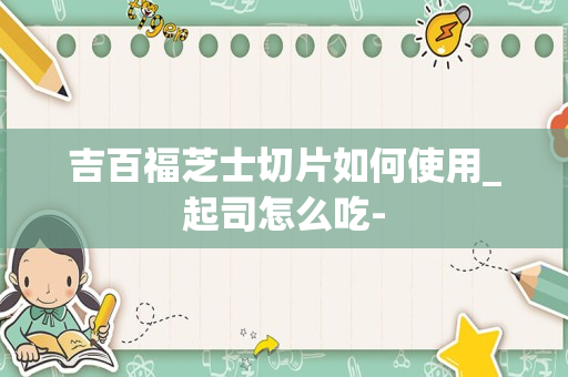 吉百福芝士切片如何使用_起司怎么吃-
