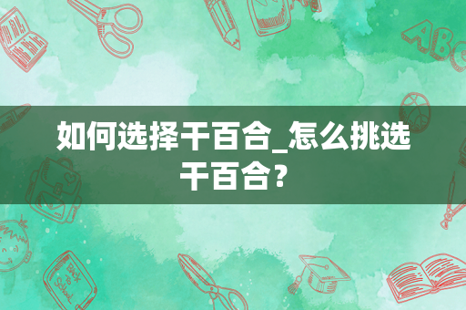 如何选择干百合_怎么挑选干百合？