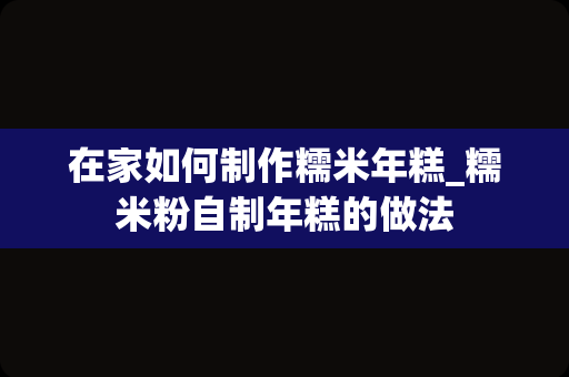 在家如何制作糯米年糕_糯米粉自制年糕的做法