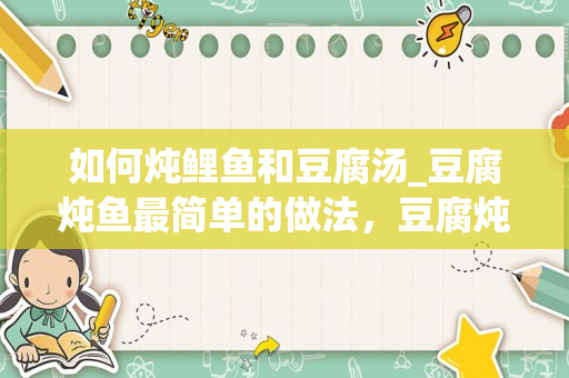 如何炖鲤鱼和豆腐汤_豆腐炖鱼最简单的做法，豆腐炖鱼怎么做汤浓