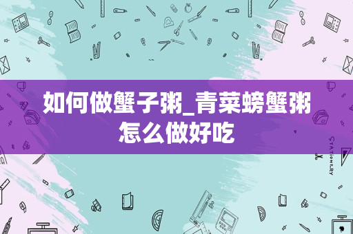 如何做蟹子粥_青菜螃蟹粥怎么做好吃