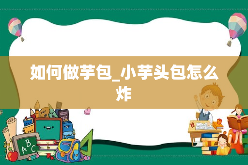 如何做芋包_小芋头包怎么炸
