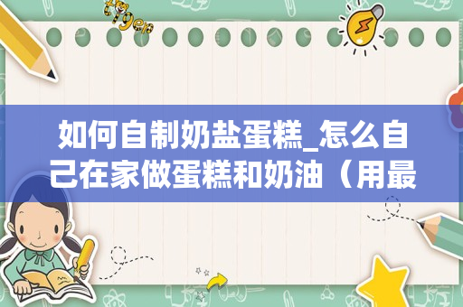 如何自制奶盐蛋糕_怎么自己在家做蛋糕和奶油（用最简单的原料）