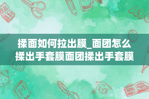 揉面如何拉出膜_面团怎么揉出手套膜面团揉出手套膜要多久