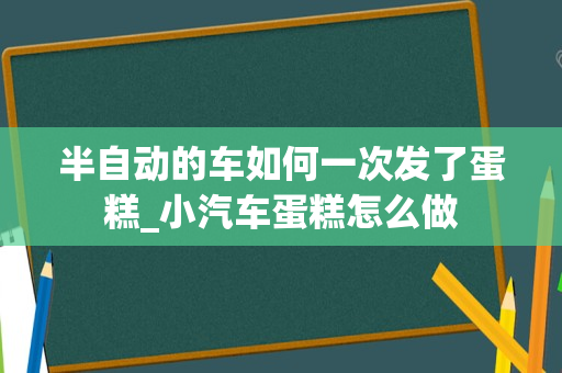 半自动的车如何一次发了蛋糕_小汽车蛋糕怎么做