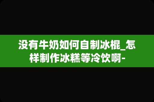 没有牛奶如何自制冰棍_怎样制作冰糕等冷饮啊-