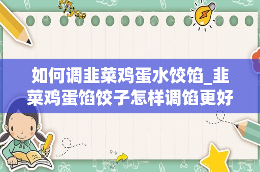 如何调韭菜鸡蛋水饺馅_韭菜鸡蛋馅饺子怎样调馅更好吃？