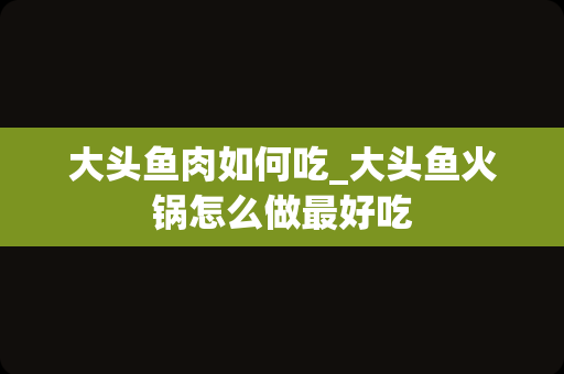 大头鱼肉如何吃_大头鱼火锅怎么做最好吃