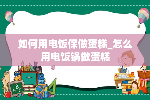 如何用电饭保做蛋糕_怎么用电饭锅做蛋糕