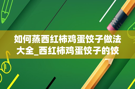 如何蒸西红柿鸡蛋饺子做法大全_西红柿鸡蛋饺子的饺子馅做法