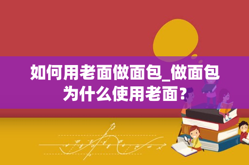 如何用老面做面包_做面包为什么使用老面？
