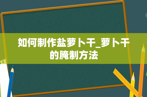 如何制作盐萝卜干_萝卜干的腌制方法