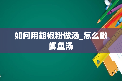 如何用胡椒粉做汤_怎么做鲫鱼汤