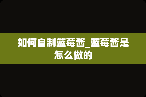 如何自制篮莓酱_蓝莓酱是怎么做的