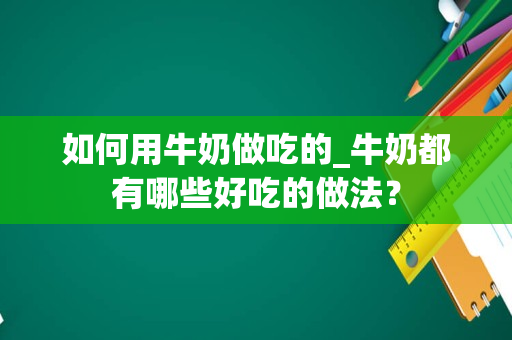 如何用牛奶做吃的_牛奶都有哪些好吃的做法？