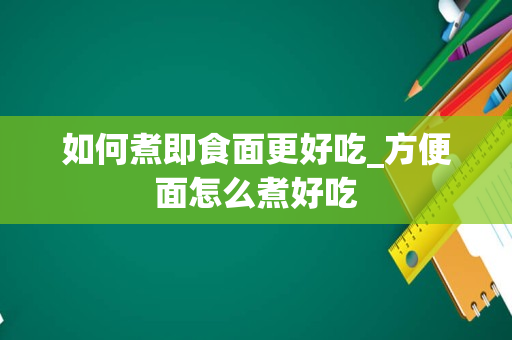 如何煮即食面更好吃_方便面怎么煮好吃