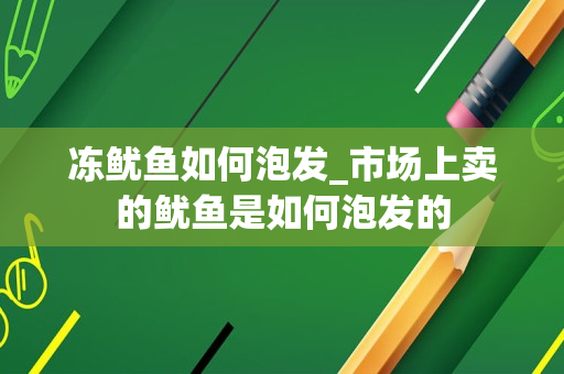冻鱿鱼如何泡发_市场上卖的鱿鱼是如何泡发的