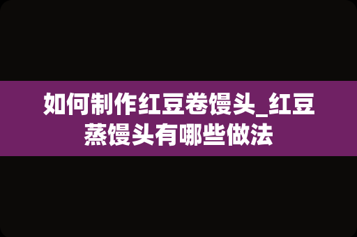 如何制作红豆卷馒头_红豆蒸馒头有哪些做法
