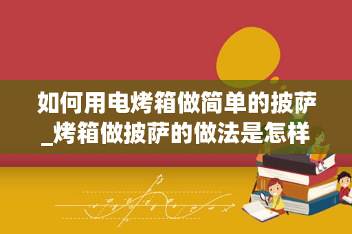 如何用电烤箱做简单的披萨_烤箱做披萨的做法是怎样的？