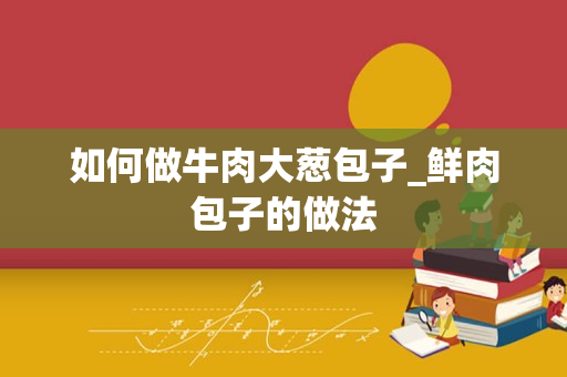 如何做牛肉大葱包子_鲜肉包子的做法