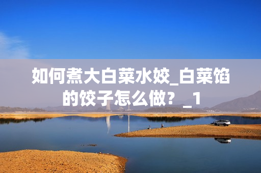 如何煮大白菜水姣_白菜馅的饺子怎么做？_1