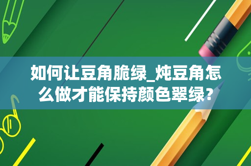 如何让豆角脆绿_炖豆角怎么做才能保持颜色翠绿？