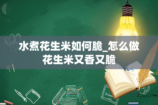 水煮花生米如何脆_怎么做花生米又香又脆