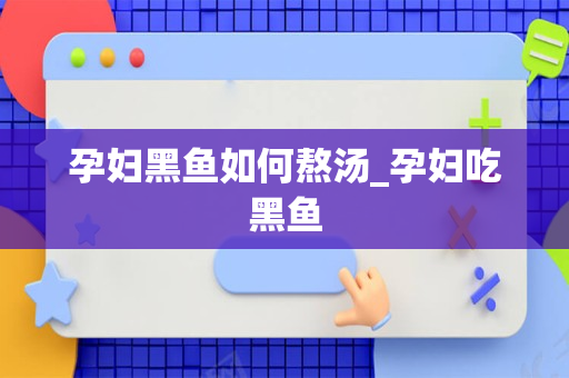 孕妇黑鱼如何熬汤_孕妇吃黑鱼