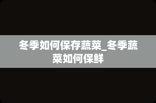 冬季如何保存蔬菜_冬季蔬菜如何保鲜